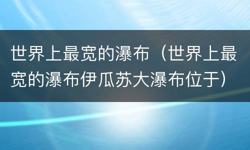 世界上最宽的瀑布（世界上最宽的瀑布伊瓜苏大瀑布位于）