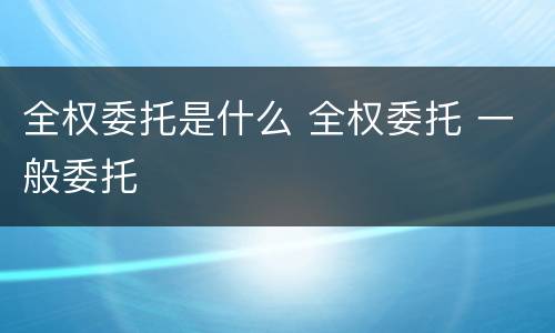 全权委托是什么 全权委托 一般委托