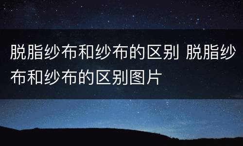 脱脂纱布和纱布的区别 脱脂纱布和纱布的区别图片