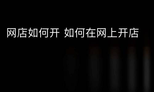 网店如何开 如何在网上开店