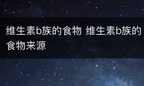 维生素b族的食物 维生素b族的食物来源
