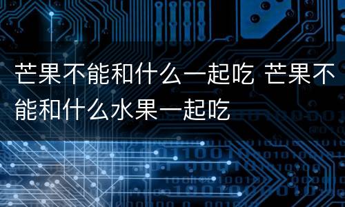芒果不能和什么一起吃 芒果不能和什么水果一起吃
