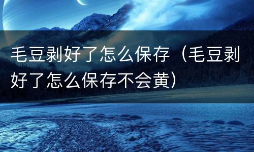 毛豆剥好了怎么保存（毛豆剥好了怎么保存不会黄）