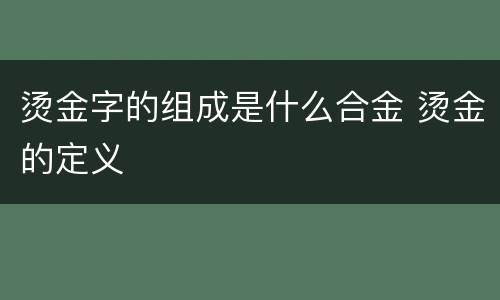烫金字的组成是什么合金 烫金的定义