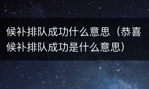 候补排队成功什么意思（恭喜候补排队成功是什么意思）