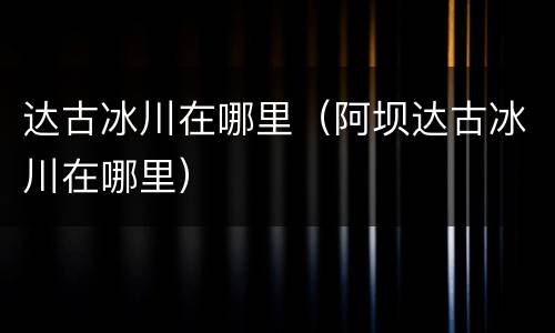 达古冰川在哪里（阿坝达古冰川在哪里）