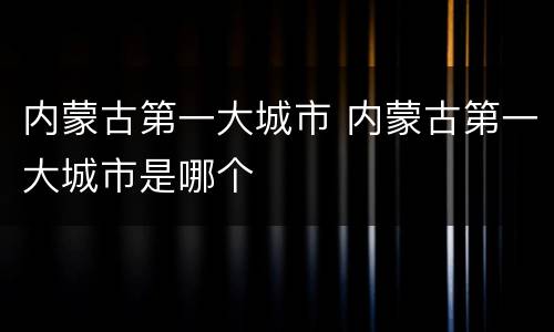内蒙古第一大城市 内蒙古第一大城市是哪个