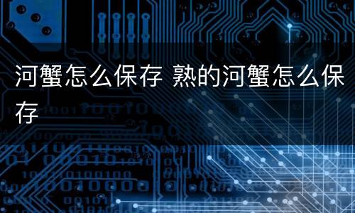 河蟹怎么保存 熟的河蟹怎么保存