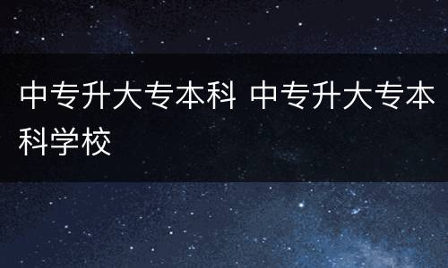 中专升大专本科 中专升大专本科学校
