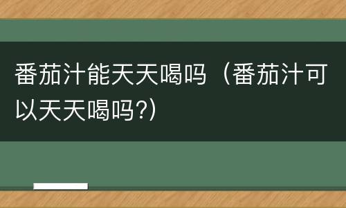 番茄汁能天天喝吗（番茄汁可以天天喝吗?）