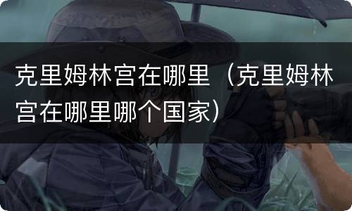 克里姆林宫在哪里（克里姆林宫在哪里哪个国家）