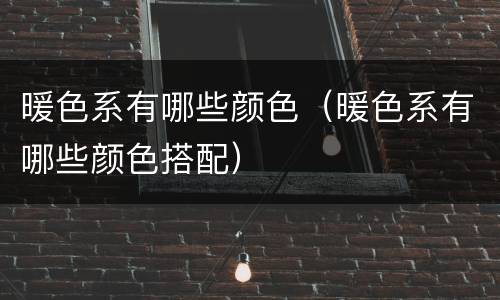 暖色系有哪些颜色（暖色系有哪些颜色搭配）