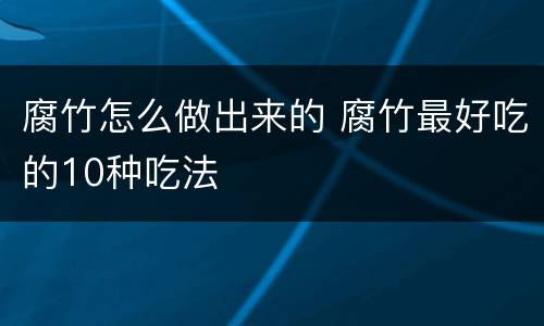 腐竹怎么做出来的 腐竹最好吃的10种吃法