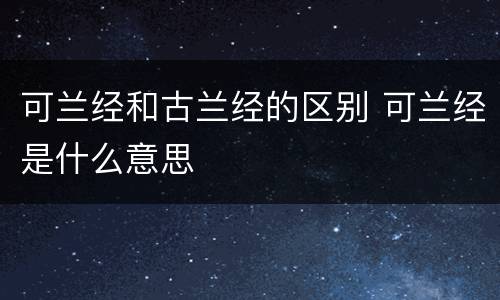 可兰经和古兰经的区别 可兰经是什么意思