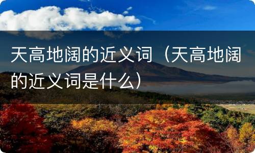 天高地阔的近义词（天高地阔的近义词是什么）