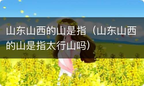 山东山西的山是指（山东山西的山是指太行山吗）