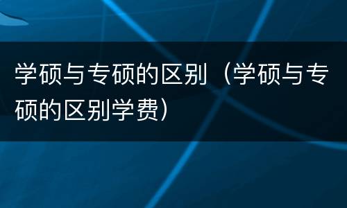 学硕与专硕的区别（学硕与专硕的区别学费）