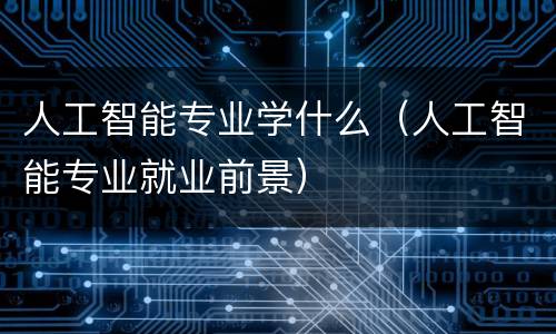 人工智能专业学什么（人工智能专业就业前景）