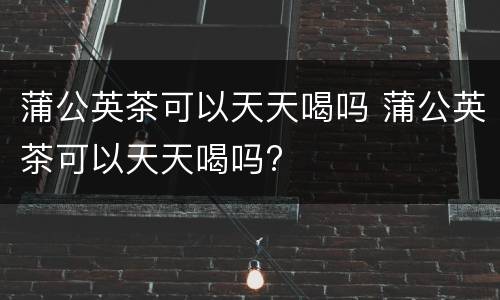 蒲公英茶可以天天喝吗 蒲公英茶可以天天喝吗?