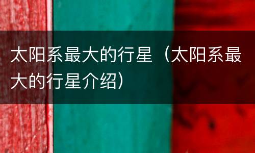 太阳系最大的行星（太阳系最大的行星介绍）