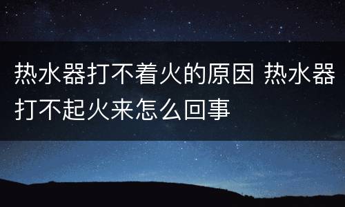 热水器打不着火的原因 热水器打不起火来怎么回事