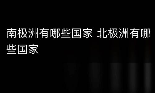 南极洲有哪些国家 北极洲有哪些国家