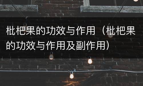 枇杷果的功效与作用（枇杷果的功效与作用及副作用）
