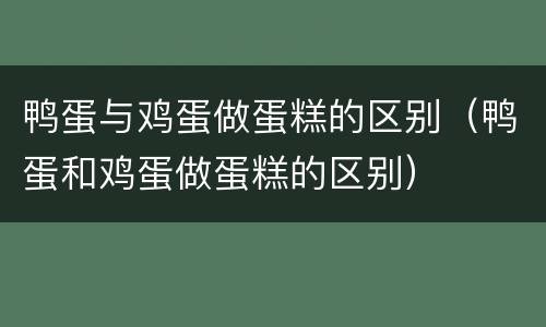 鸭蛋与鸡蛋做蛋糕的区别（鸭蛋和鸡蛋做蛋糕的区别）