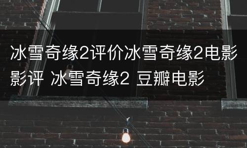 冰雪奇缘2评价冰雪奇缘2电影影评 冰雪奇缘2 豆瓣电影