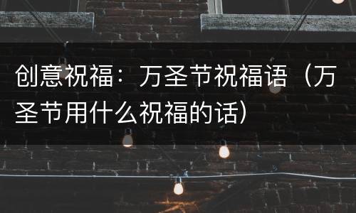 创意祝福：万圣节祝福语（万圣节用什么祝福的话）