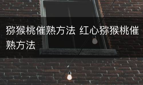 猕猴桃催熟方法 红心猕猴桃催熟方法