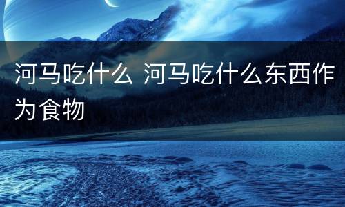 河马吃什么 河马吃什么东西作为食物