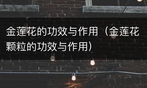 金莲花的功效与作用（金莲花颗粒的功效与作用）