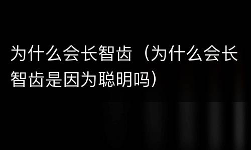 为什么会长智齿（为什么会长智齿是因为聪明吗）