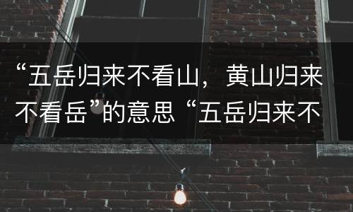 “五岳归来不看山，黄山归来不看岳”的意思 “五岳归来不看山，黄山归来不看岳”是什么意思