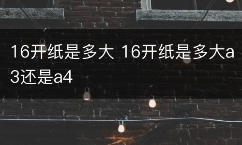 16开纸是多大 16开纸是多大a3还是a4