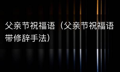 父亲节祝福语（父亲节祝福语带修辞手法）