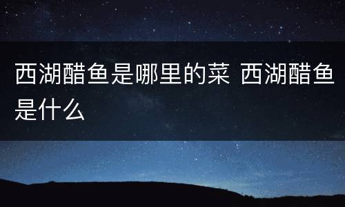 西湖醋鱼是哪里的菜 西湖醋鱼是什么