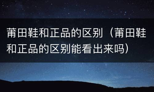 莆田鞋和正品的区别（莆田鞋和正品的区别能看出来吗）