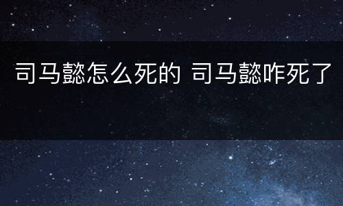 司马懿怎么死的 司马懿咋死了