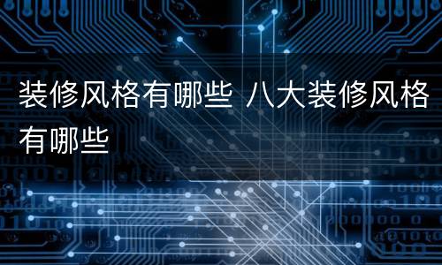 装修风格有哪些 八大装修风格有哪些