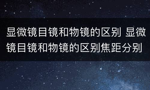 显微镜目镜和物镜的区别 显微镜目镜和物镜的区别焦距分别为