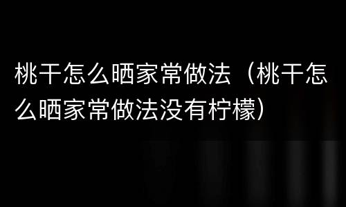 桃干怎么晒家常做法（桃干怎么晒家常做法没有柠檬）