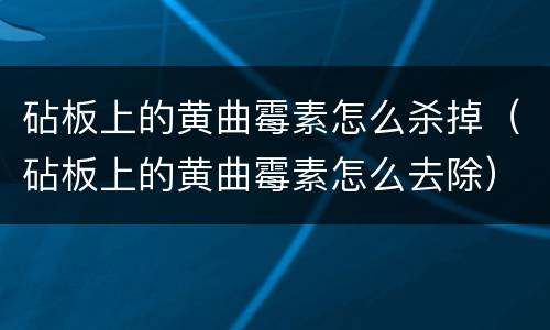 砧板上的黄曲霉素怎么杀掉（砧板上的黄曲霉素怎么去除）