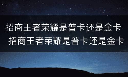 招商王者荣耀是普卡还是金卡 招商王者荣耀是普卡还是金卡好