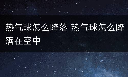 热气球怎么降落 热气球怎么降落在空中
