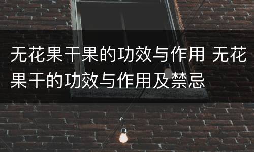 无花果干果的功效与作用 无花果干的功效与作用及禁忌