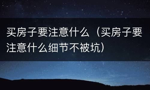 买房子要注意什么（买房子要注意什么细节不被坑）