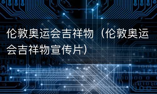 伦敦奥运会吉祥物（伦敦奥运会吉祥物宣传片）