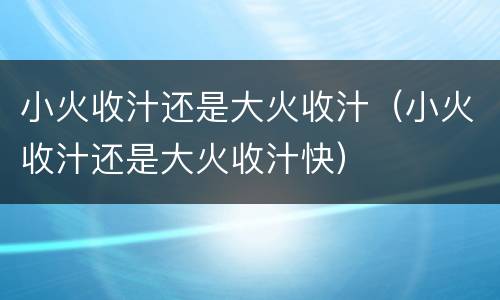 小火收汁还是大火收汁（小火收汁还是大火收汁快）